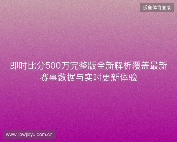 即时比分500万完整版全新解析覆盖最新赛事数据与实时更新体验