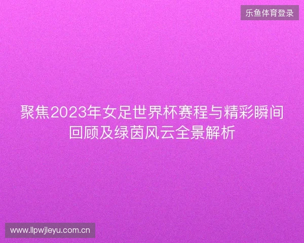 聚焦2023年女足世界杯赛程与精彩瞬间回顾及绿茵风云全景解析
