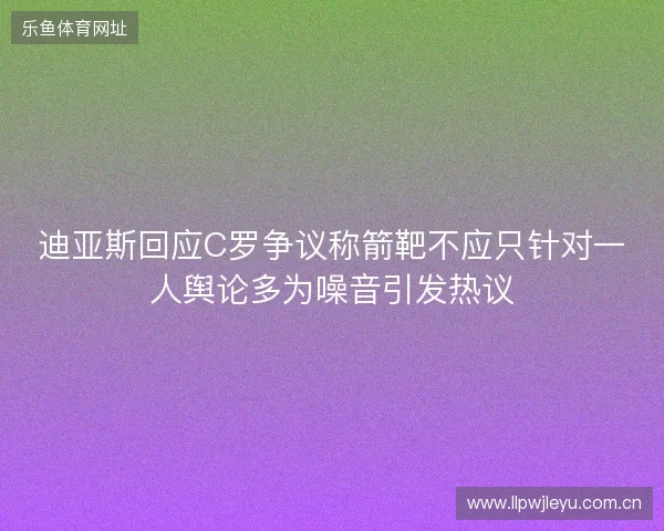 迪亚斯回应C罗争议称箭靶不应只针对一人舆论多为噪音引发热议