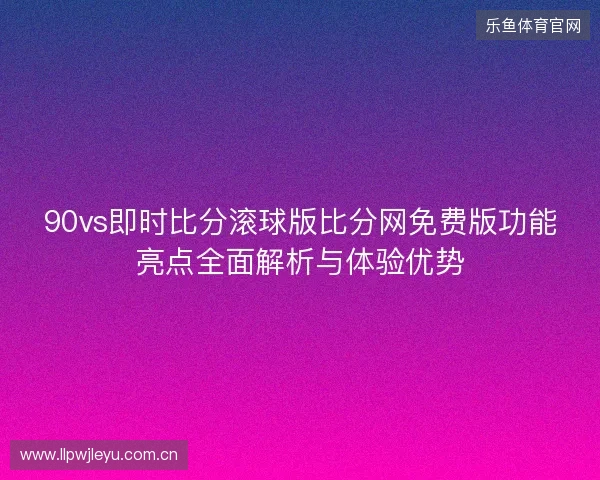 90vs即时比分滚球版比分网免费版功能亮点全面解析与体验优势 90vs即时比分滚球版比分网免费版功能亮点全面解析与体验优势