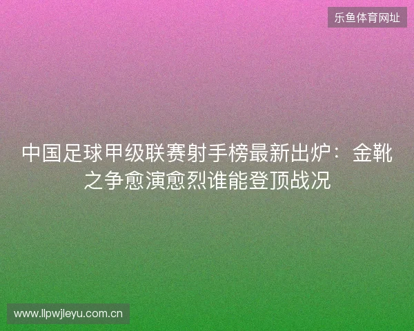 中国足球甲级联赛射手榜最新出炉:金靴之争愈演愈烈谁能登顶战况 中国足球甲级联赛射手榜最新出炉:金靴之争愈演愈烈谁能登顶战况