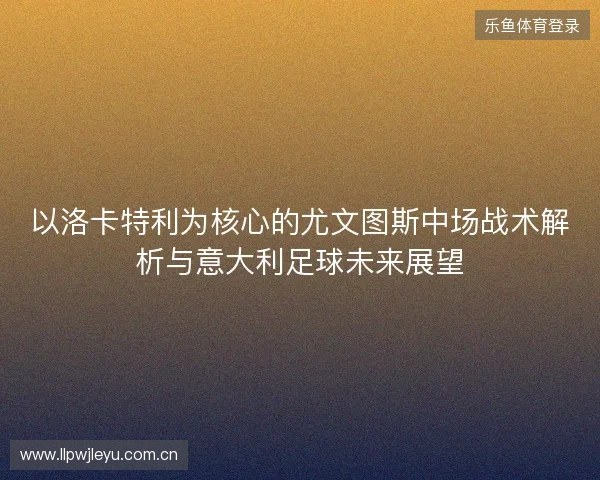 以洛卡特利为核心的尤文图斯中场战术解析与意大利足球未来展望