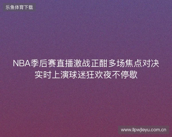 NBA季后赛直播激战正酣多场焦点对决实时上演球迷狂欢夜不停歇 NBA季后赛直播激战正酣多场焦点对决实时上演球迷狂欢夜不停歇