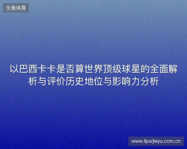 以巴西卡卡是否算世界顶级球星的全面解析与评价历史地位与影响力分析 以巴西卡卡是否算世界顶级球星的全面解析与评价历史地位与影响力分析