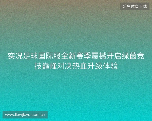 实况足球国际服全新赛季震撼开启绿茵竞技巅峰对决热血升级体验 实况足球国际服全新赛季震撼开启绿茵竞技巅峰对决热血升级体验