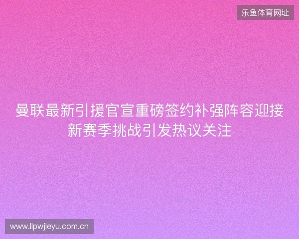 曼联最新引援官宣重磅签约补强阵容迎接新赛季挑战引发热议关注 曼联最新引援官宣重磅签约补强阵容迎接新赛季挑战引发热议关注