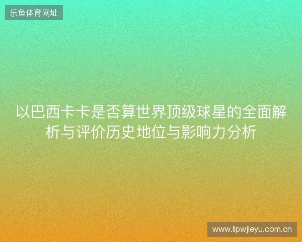 以巴西卡卡是否算世界顶级球星的全面解析与评价历史地位与影响力分析 以巴西卡卡是否算世界顶级球星的全面解析与评价历史地位与影响力分析