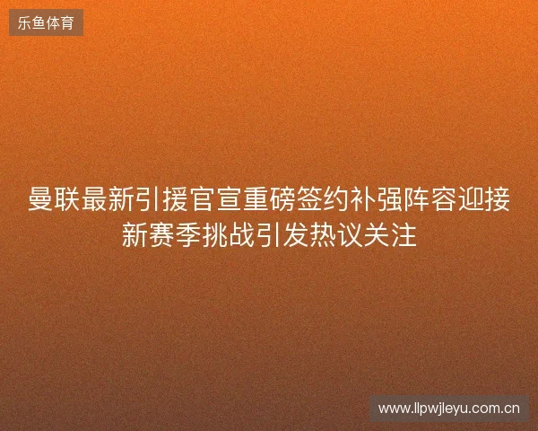 曼联最新引援官宣重磅签约补强阵容迎接新赛季挑战引发热议关注 曼联最新引援官宣重磅签约补强阵容迎接新赛季挑战引发热议关注