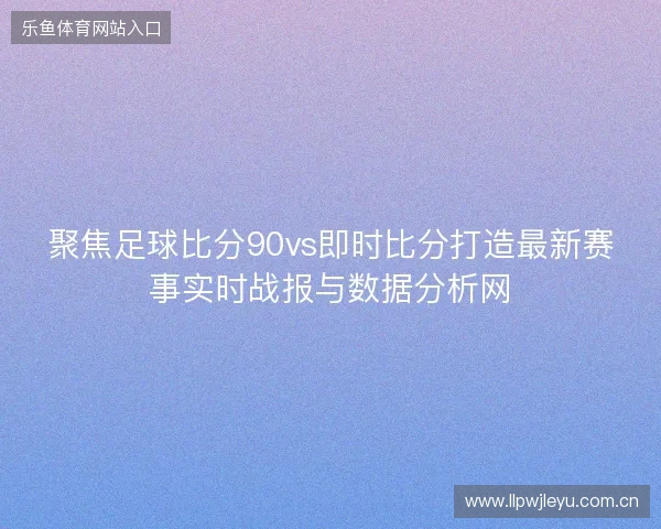 聚焦足球比分90vs即时比分打造最新赛事实时战报与数据分析网 聚焦足球比分90vs即时比分打造最新赛事实时战报与数据分析网