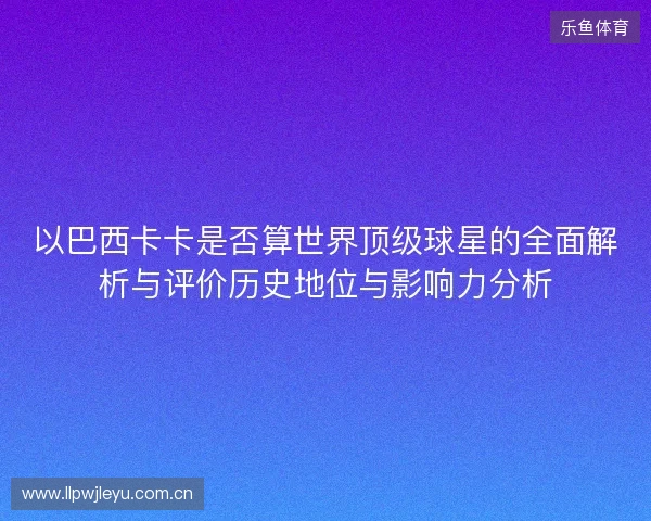 以巴西卡卡是否算世界顶级球星的全面解析与评价历史地位与影响力分析