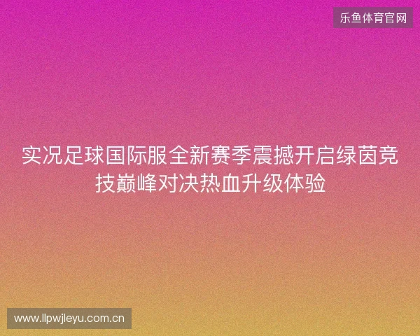 实况足球国际服全新赛季震撼开启绿茵竞技巅峰对决热血升级体验 实况足球国际服全新赛季震撼开启绿茵竞技巅峰对决热血升级体验