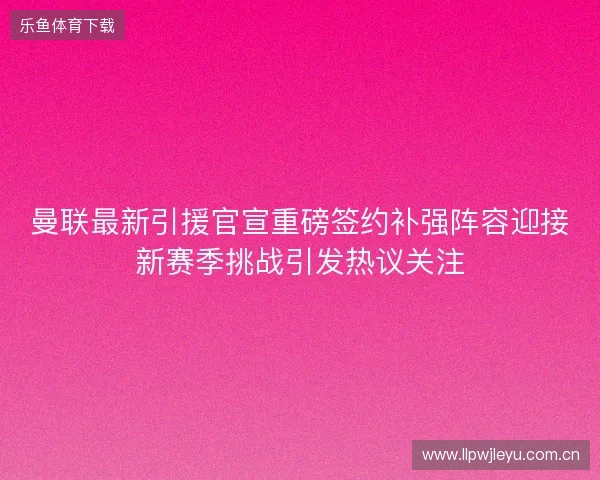 曼联最新引援官宣重磅签约补强阵容迎接新赛季挑战引发热议关注