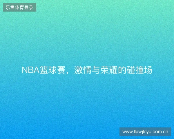 NBA篮球赛，激情与荣耀的碰撞场