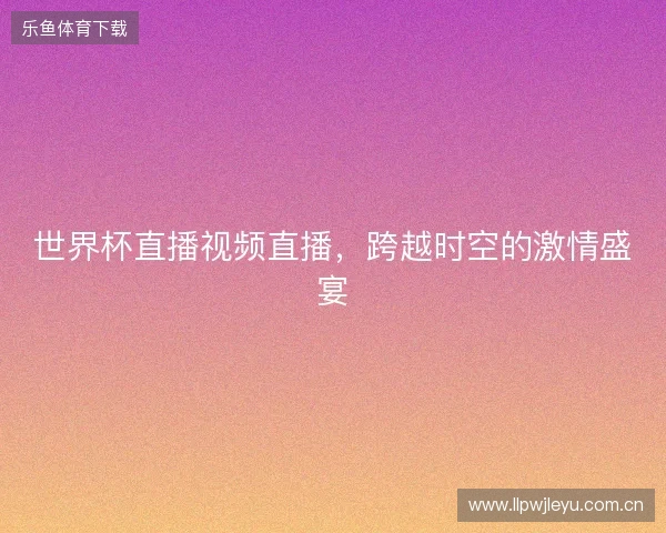 世界杯直播视频直播,跨越时空的激情盛宴 世界杯直播视频直播,跨越时空的激情盛宴