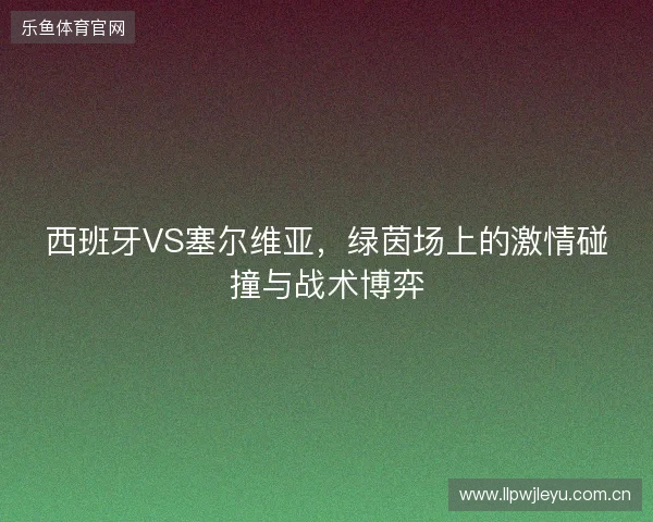 西班牙VS塞尔维亚，绿茵场上的激情碰撞与战术博弈