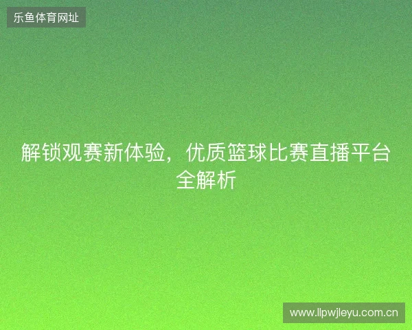 解锁观赛新体验，优质篮球比赛直播平台全解析