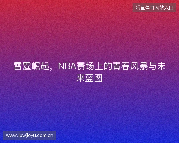 雷霆崛起，NBA赛场上的青春风暴与未来蓝图